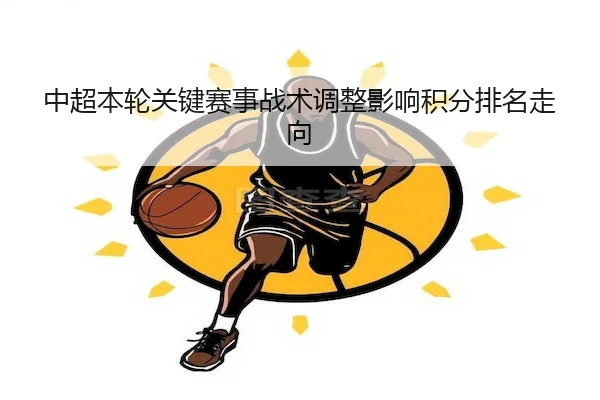 中超本轮关键赛事战术调整影响积分排名走向（1xBet）